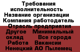 Требования исполнительность › Название организации ­ Компания-работодатель › Отрасль предприятия ­ Другое › Минимальный оклад ­ 1 - Все города Работа » Вакансии   . Ненецкий АО,Пылемец д.